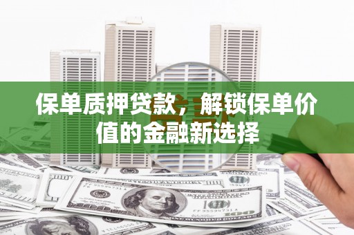 江东保单质押贷款，解锁保单价值的金融新选择
