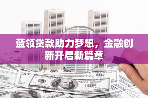 江东蓝领贷款助力梦想，金融创新开启新篇章