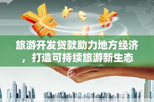 张家港旅游开发贷款助力地方经济，打造可持续旅游新生态