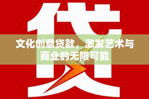 泸西文化创意贷款，激发艺术与商业的无限可能