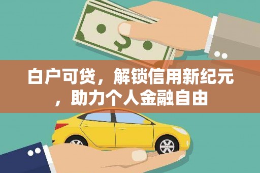澜沧白户可贷，解锁信用新纪元，助力个人金融自由