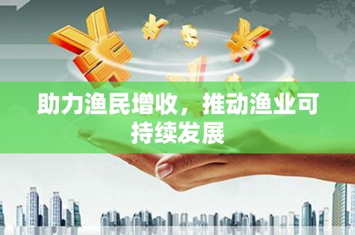 福建助力渔民增收，推动渔业可持续发展