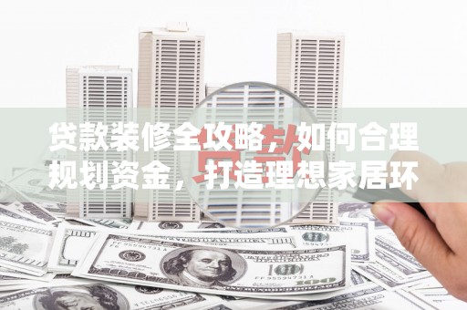 凌源贷款装修全攻略，如何合理规划资金，打造理想家居环境