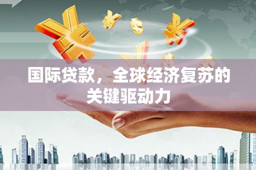 平湖国际贷款，全球经济复苏的关键驱动力
