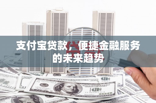福兴支付宝贷款，便捷金融服务的未来趋势