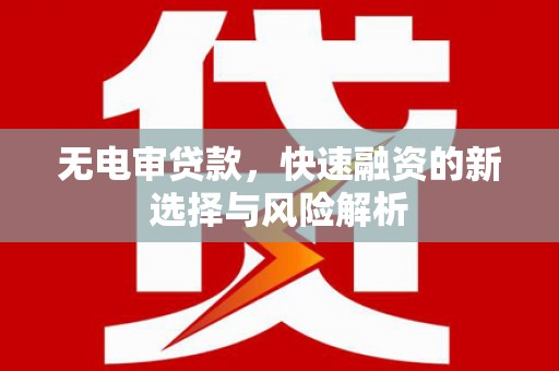 安福无电审贷款，快速融资的新选择与风险解析