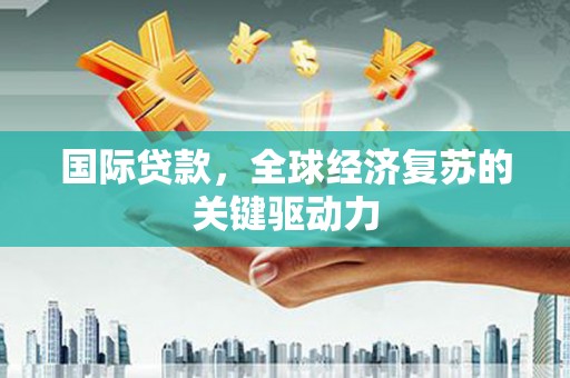 松溪国际贷款，全球经济复苏的关键驱动力