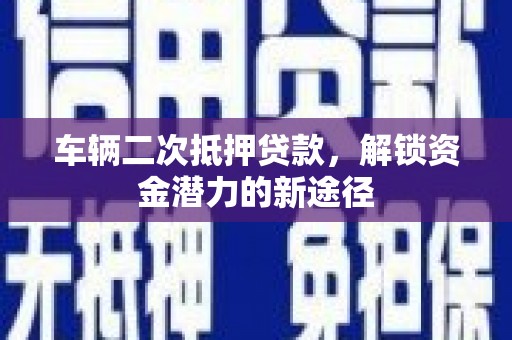 新林车辆二次抵押贷款，解锁资金潜力的新途径