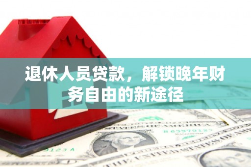 竹南退休人员贷款，解锁晚年财务自由的新途径