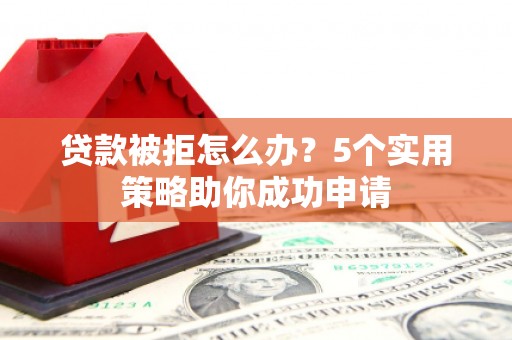天等贷款被拒怎么办？5个实用策略助你成功申请