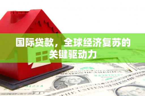 固阳国际贷款，全球经济复苏的关键驱动力