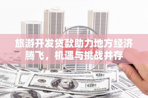 南乐旅游开发贷款助力地方经济腾飞，机遇与挑战并存