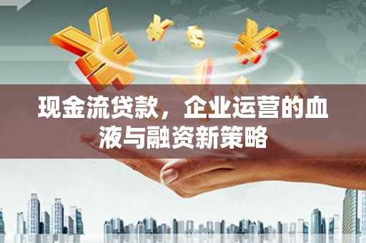 兴县现金流贷款，企业运营的血液与融资新策略