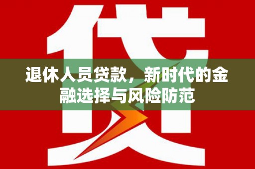莒南退休人员贷款，新时代的金融选择与风险防范