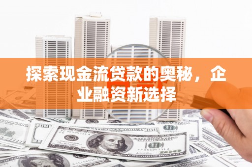 雾峰探索现金流贷款的奥秘，企业融资新选择