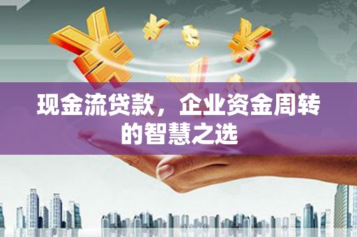 泗水现金流贷款，企业资金周转的智慧之选