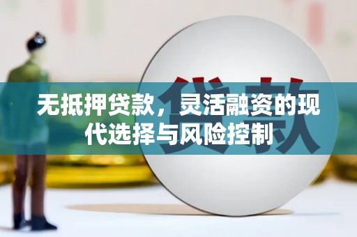 章丘无抵押贷款，灵活融资的现代选择与风险控制