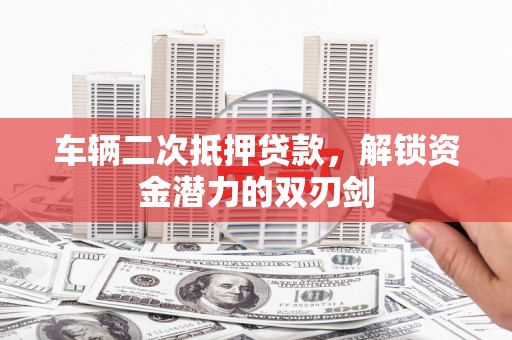 大足车辆二次抵押贷款，解锁资金潜力的双刃剑