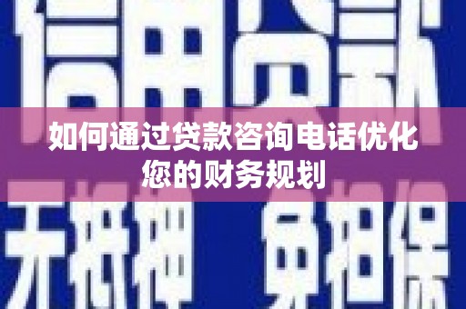 商州如何通过贷款咨询电话优化您的财务规划