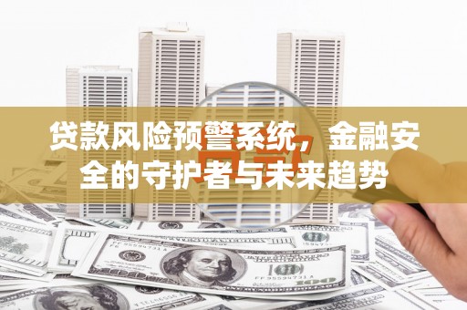 泸西贷款风险预警系统，金融安全的守护者与未来趋势