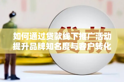 宜城如何通过贷款线下推广活动提升品牌知名度与客户转化率