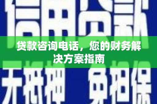 褒忠贷款咨询电话，您的财务解决方案指南