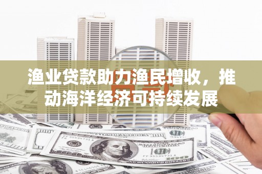 吉阳渔业贷款助力渔民增收，推动海洋经济可持续发展
