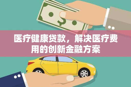 惠济医疗健康贷款，解决医疗费用的创新金融方案