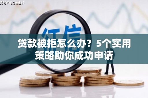 博野贷款被拒怎么办？5个实用策略助你成功申请