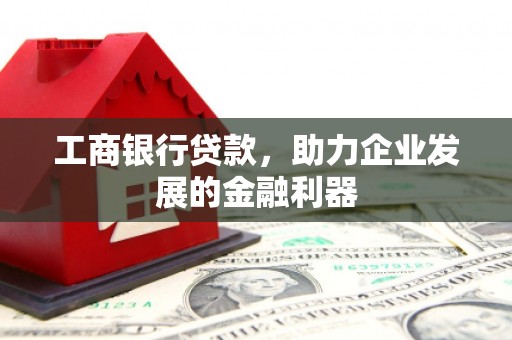 天津工商银行贷款，助力企业发展的金融利器