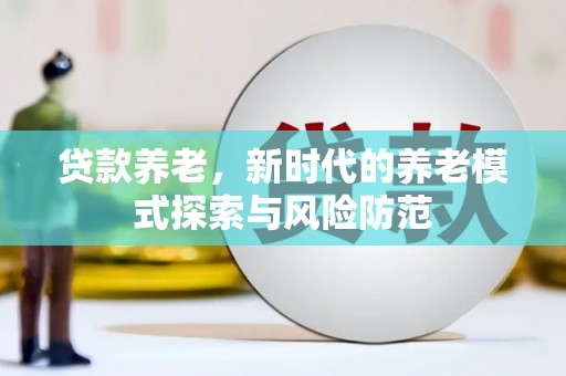 泉州贷款养老，新时代的养老模式探索与风险防范