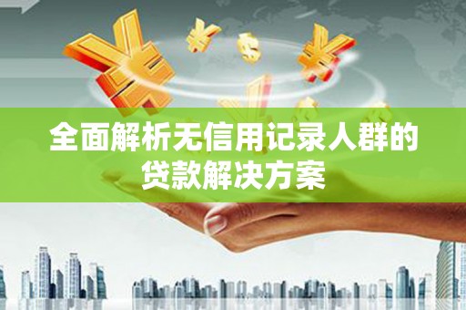 小店全面解析无信用记录人群的贷款解决方案